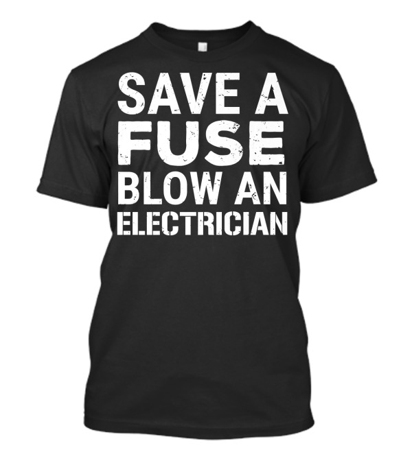 Save A Fuse Blow An Electrician Funny Electrician T-Shirt