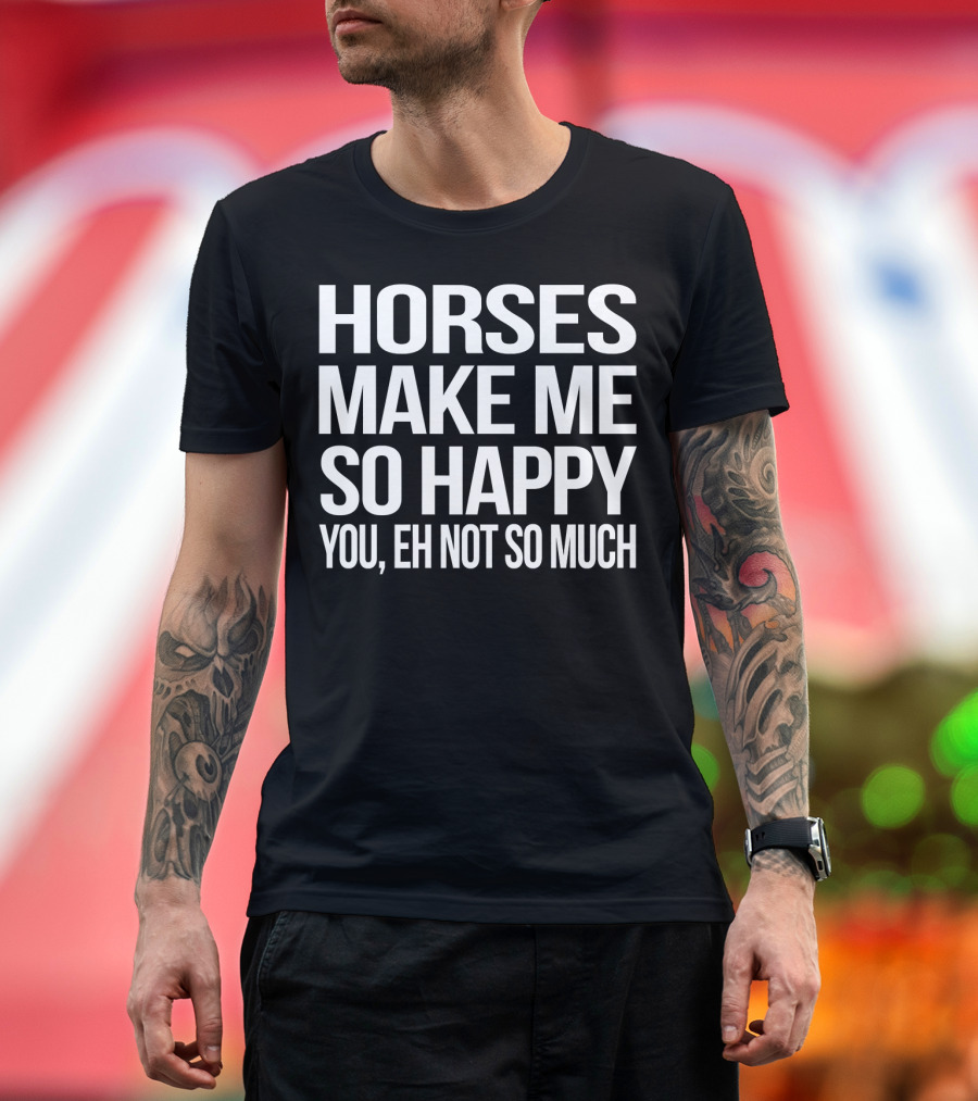 Horses Make Me So Happy You Eh Not So Much T-Shirt