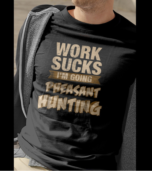 WORK SUCKS I'M GOING PHEASANT HUNTING T-Shirt