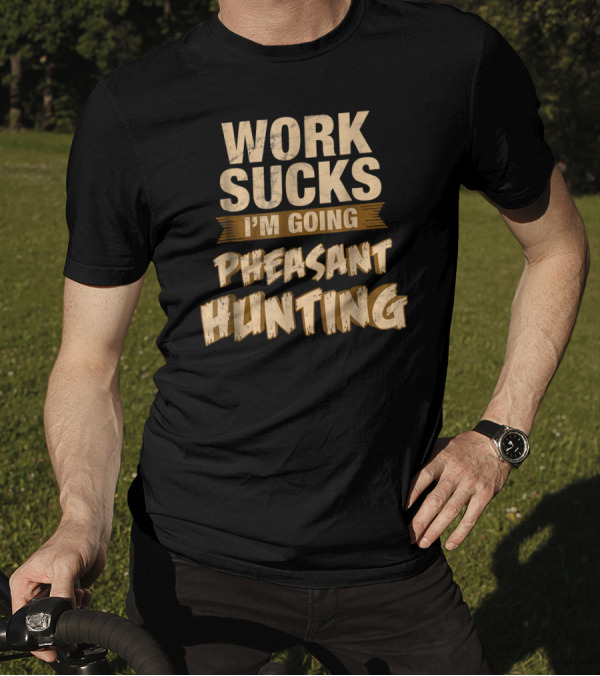 WORK SUCKS I'M GOING PHEASANT HUNTING T-Shirt