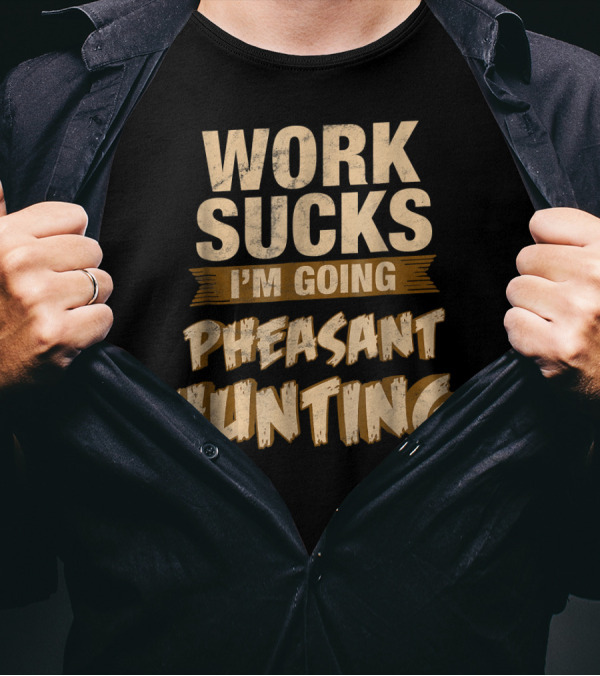 WORK SUCKS I'M GOING PHEASANT HUNTING T-Shirt