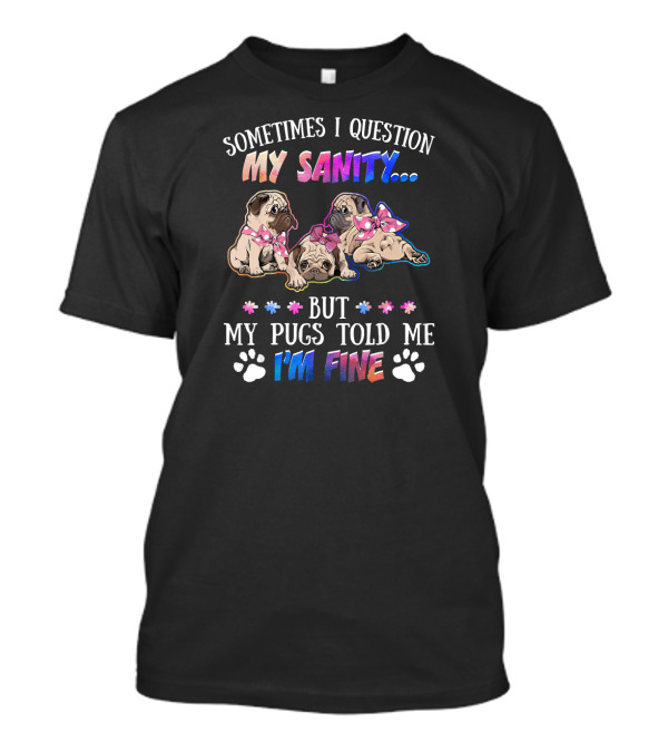 Sometimes I Question My Sanity But My Pugs Told Me I'm Fine T-Shirt