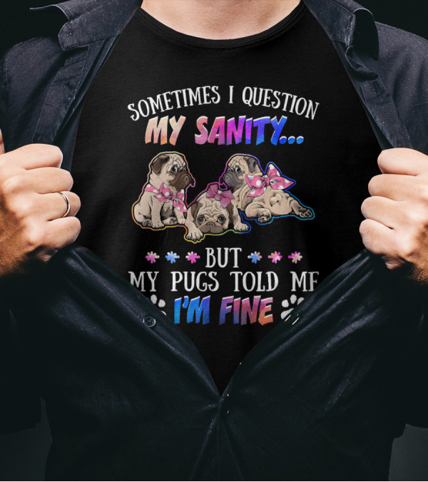 Sometimes I Question My Sanity But My Pugs Told Me I'm Fine T-Shirt
