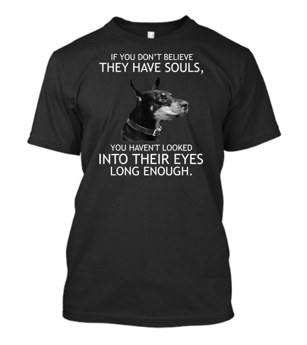If You Don't Believe They Have Souls You Haven't Looked Into Their Eyes Long Enough Doberman T-Shirt