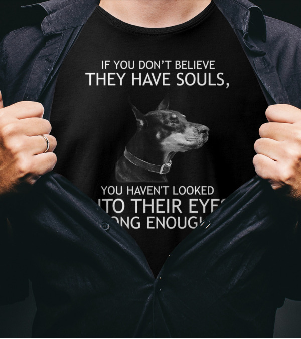 If You Don't Believe They Have Souls You Haven't Looked Into Their Eyes Long Enough Doberman T-Shirt