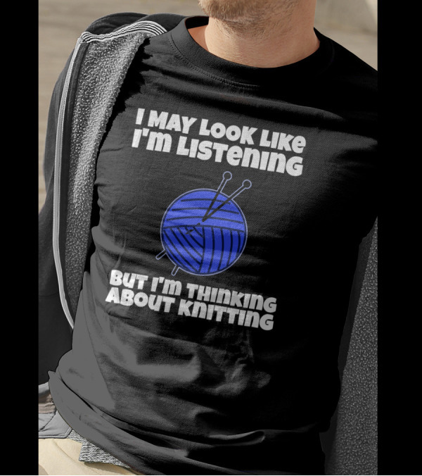 I May Look Like I'm Listening But I'm Thinking About Knitting T-Shirt