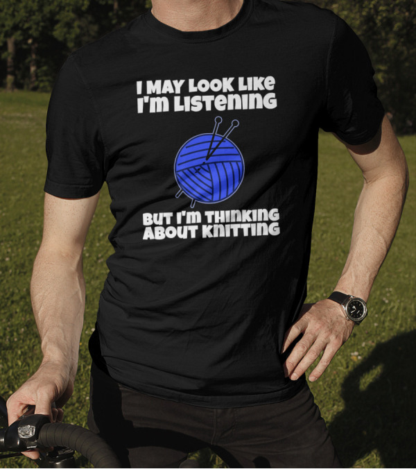 I May Look Like I'm Listening But I'm Thinking About Knitting T-Shirt