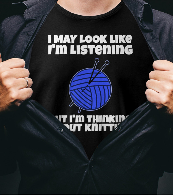 I May Look Like I'm Listening But I'm Thinking About Knitting T-Shirt