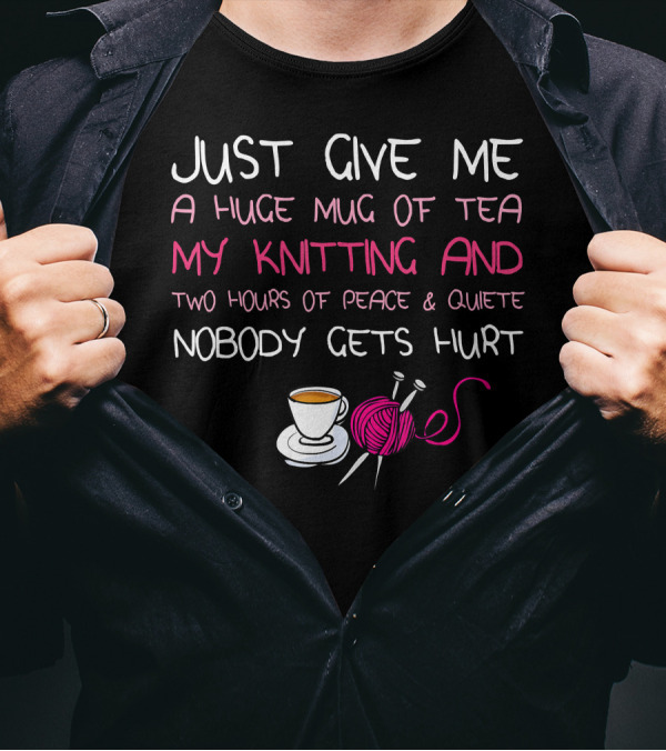 Just Give Me A Huge Mug Of Tea My Knitting And Two Hours Of Peace And Quiet Nobody Gets Hurt T-Shirt