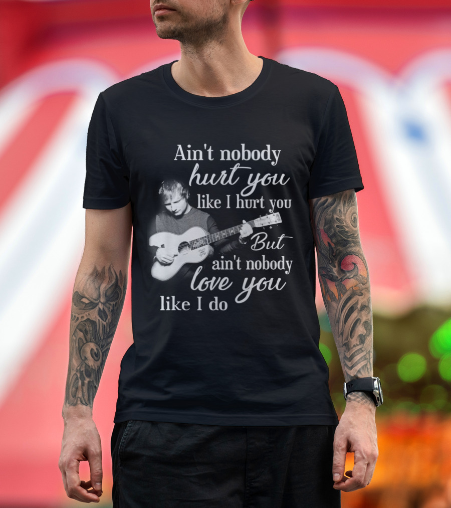 Ain't Nobody Hurt You Like I Hurt You But Ain't Nobody Love You Like I Do T-Shirt
