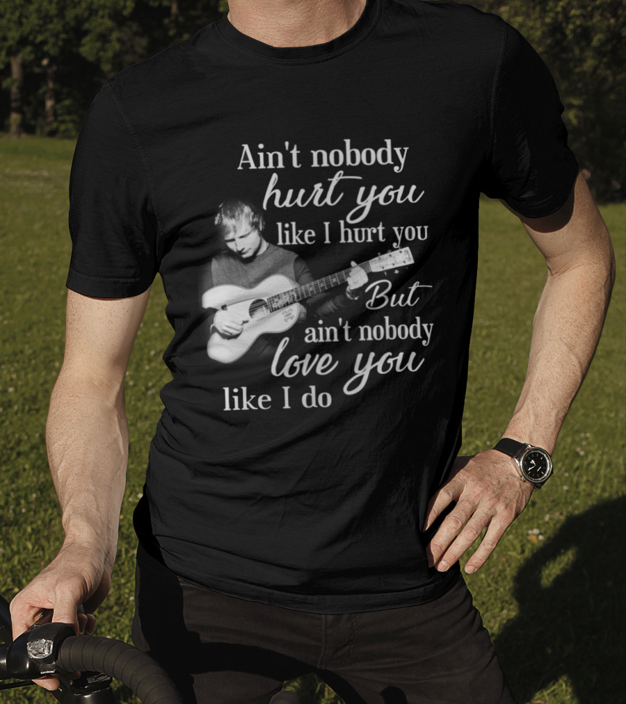 Ain't Nobody Hurt You Like I Hurt You But Ain't Nobody Love You Like I Do T-Shirt