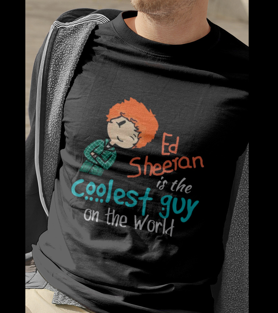 Ed Sheeran Is The Coolest Guy On The World T-Shirt