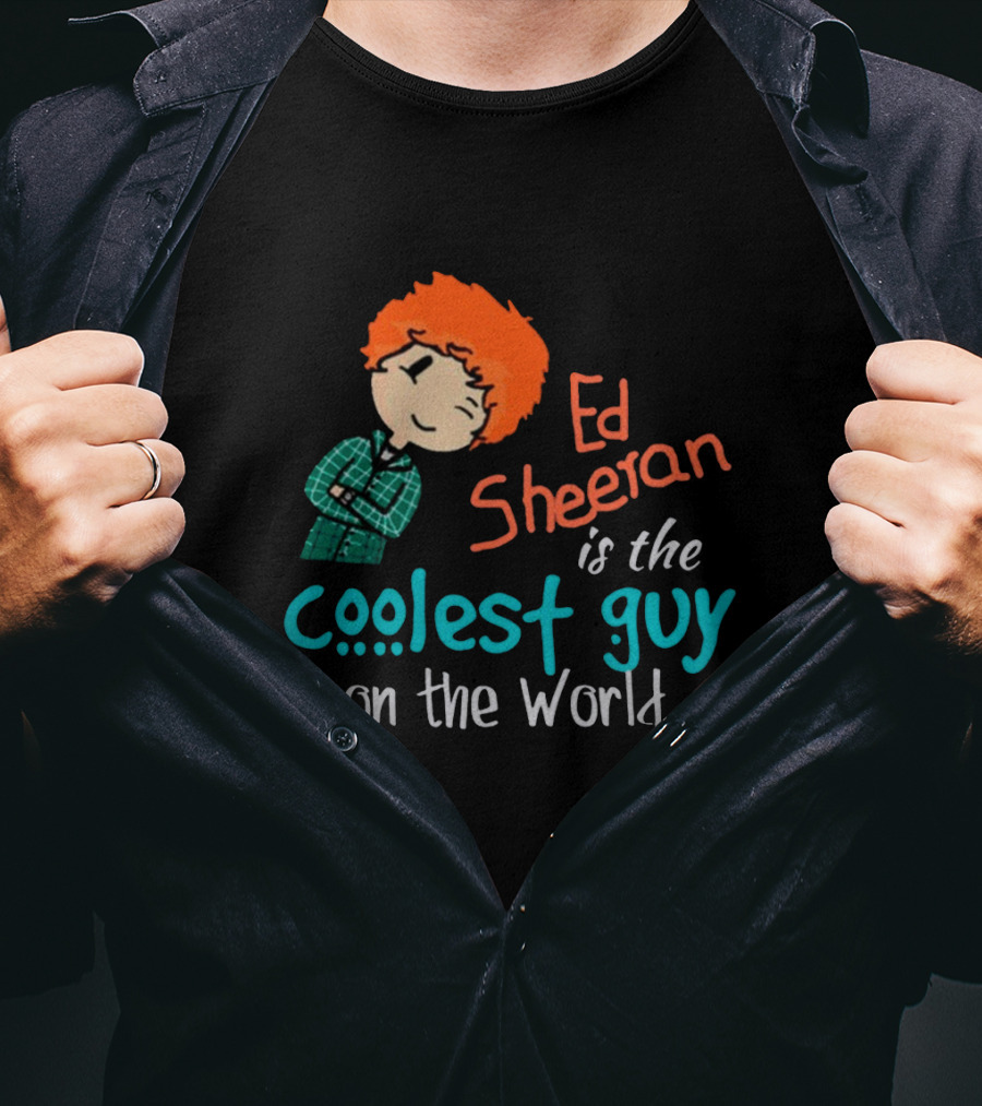 Ed Sheeran Is The Coolest Guy On The World T-Shirt