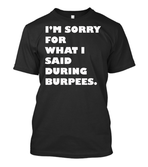 I’m Sorry For What I Said During Burpees T-Shirt