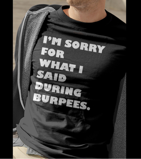 I’m Sorry For What I Said During Burpees T-Shirt