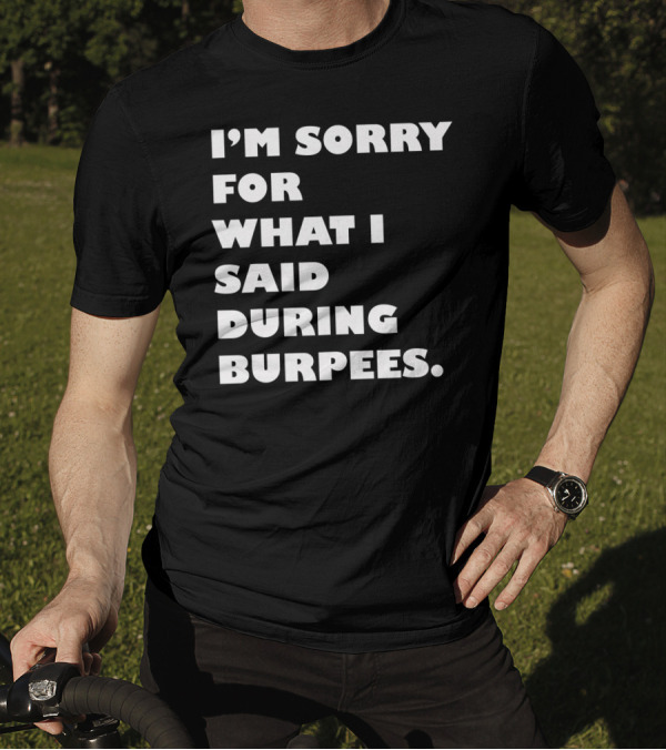 I’m Sorry For What I Said During Burpees T-Shirt