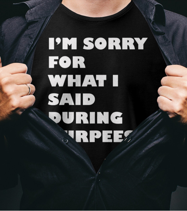 I’m Sorry For What I Said During Burpees T-Shirt