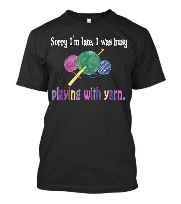 Sorry I'm Late I Was Busy Playing With Yarn Colorful Balls And Crochet Hook T-Shirt