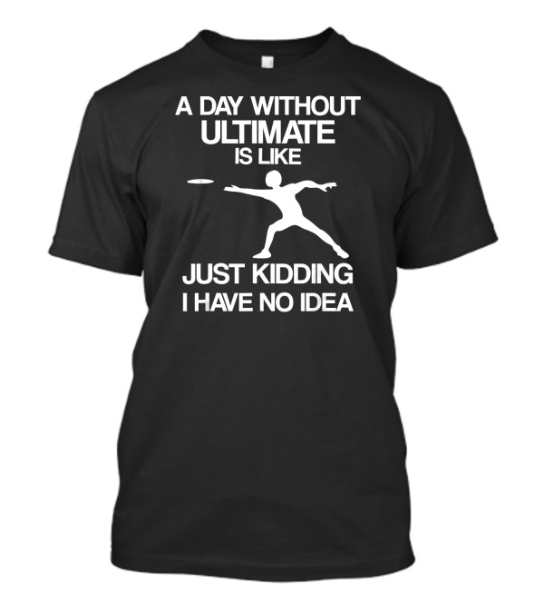 A Day Without Ultimate Is Like Just Kidding I Have No Idea Frisbee Player T-Shirt