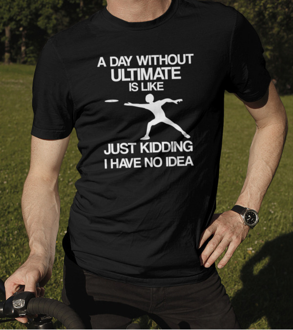 A Day Without Ultimate Is Like Just Kidding I Have No Idea Frisbee Player T-Shirt