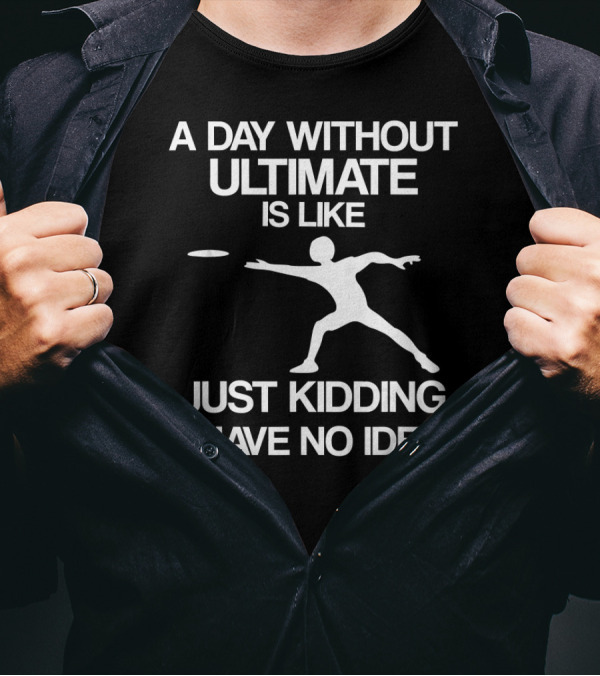 A Day Without Ultimate Is Like Just Kidding I Have No Idea Frisbee Player T-Shirt