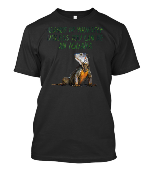 Always Be Yourself Unless You Can Be An Iguana T-Shirt