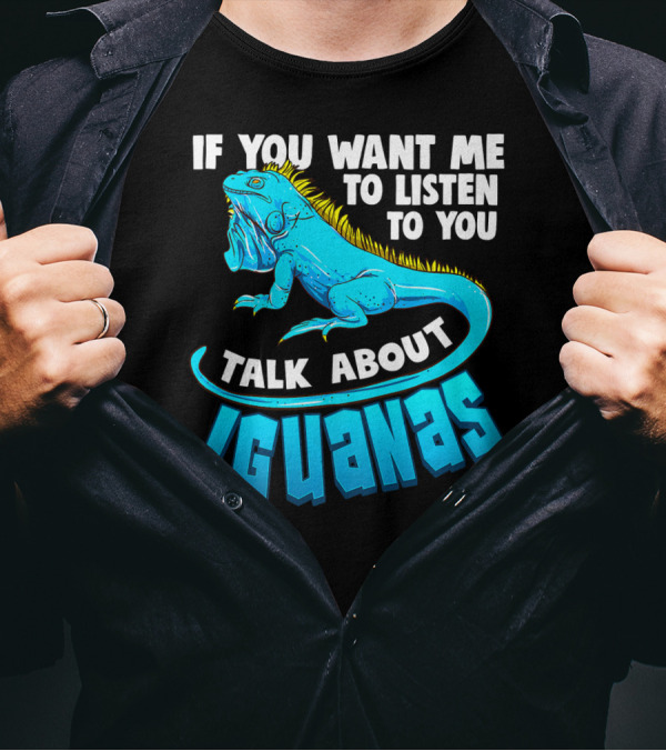 If You Want Me To Listen Talk About Iguanas Cool Iguana Enthusiast Funny Lizard Reptile T-Shirt