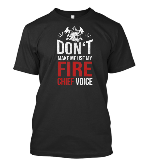 Don’t Make Me Use My Fire Chief Voice T-Shirt