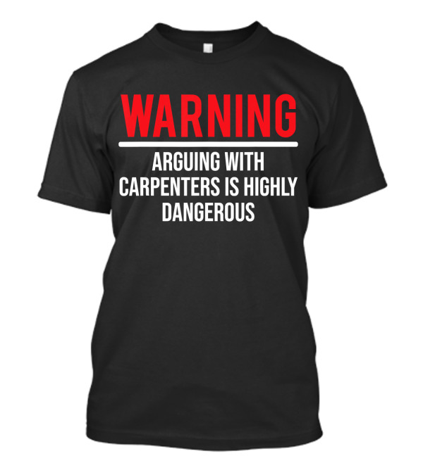 WARNING Arguing With Carpenters Is Highly Dangerous T-Shirt