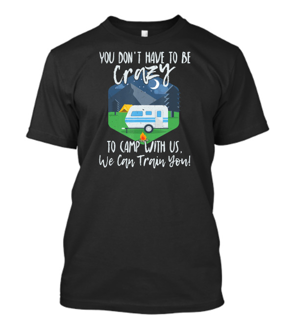 You Don't Have To Be Crazy To Camp With Us We Can Train You Camper Fire Tent Forest Moon Mountains T-Shirt