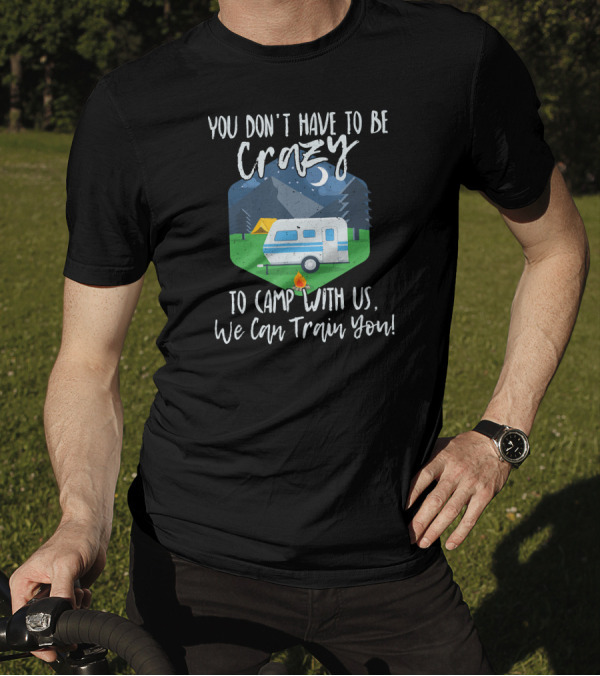 You Don't Have To Be Crazy To Camp With Us We Can Train You Camper Fire Tent Forest Moon Mountains T-Shirt