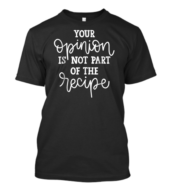 Your Opinion Is Not Part Of The Recipe T-Shirt
