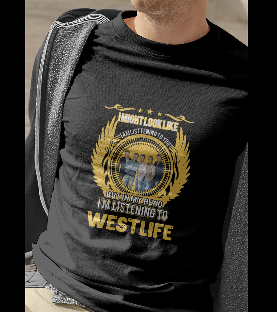 Westlife I Might Look Like I'm Listening To You But In My Head I'm Listening To Westlife T-Shirt