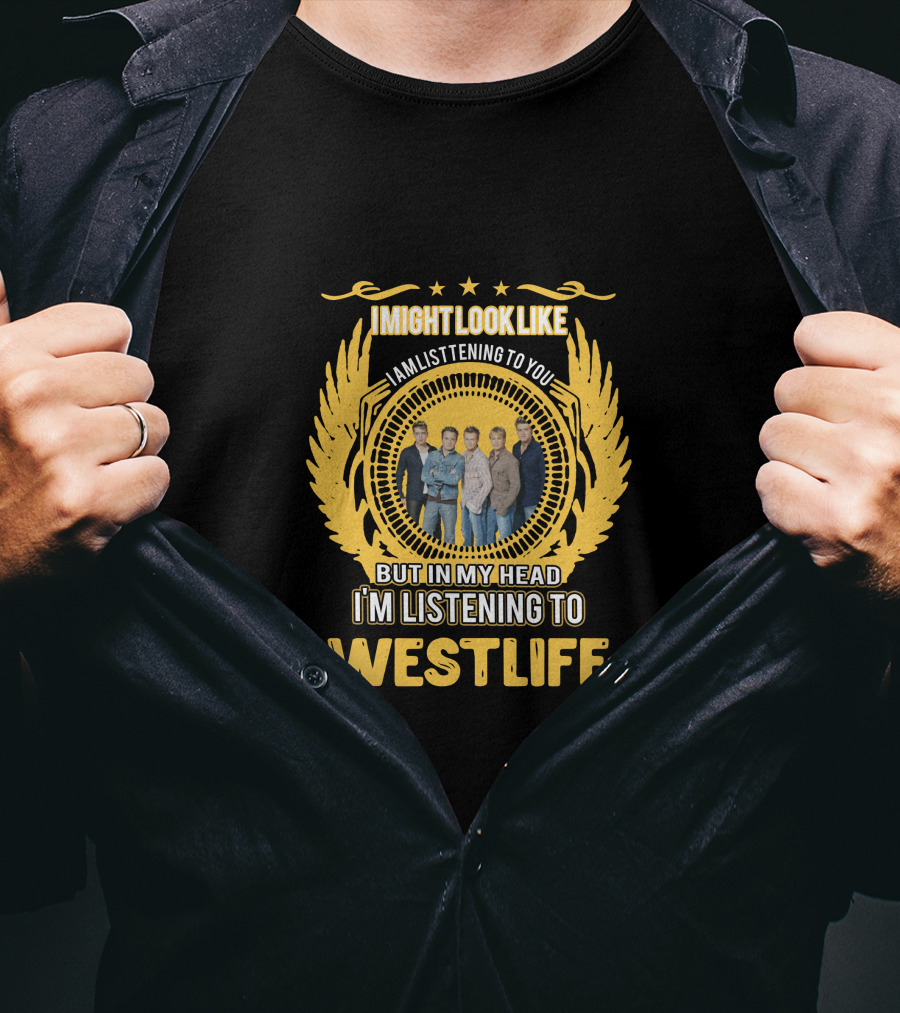 Westlife I Might Look Like I'm Listening To You But In My Head I'm Listening To Westlife T-Shirt