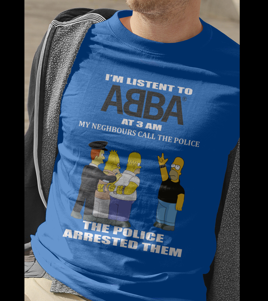I'm Listen To Abba At 3 Am My Neighbours Call The Police The Police Arrested Them T-Shirt