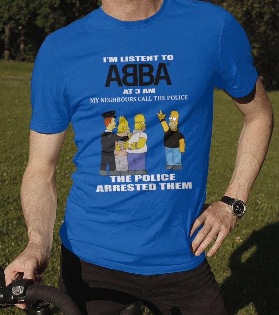 I'm Listen To Abba At 3 Am My Neighbours Call The Police The Police Arrested Them T-Shirt