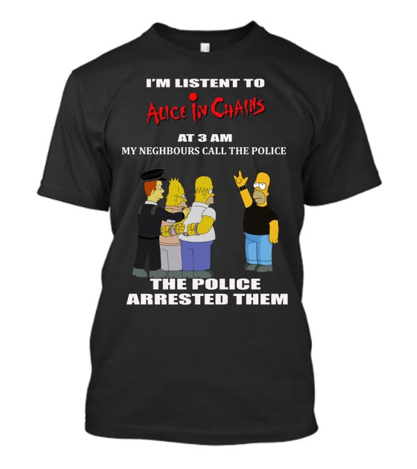 I'm Listen To Alice In Chains At 3 AM My Neighbours Call The Police The Police Arrested Them T-Shirt