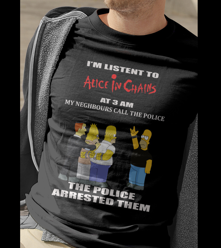 I'm Listen To Alice In Chains At 3 AM My Neighbours Call The Police The Police Arrested Them T-Shirt