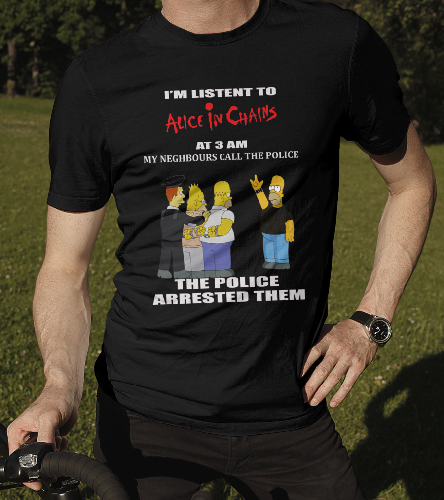 I'm Listen To Alice In Chains At 3 AM My Neighbours Call The Police The Police Arrested Them T-Shirt