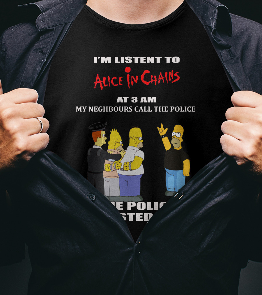 I'm Listen To Alice In Chains At 3 AM My Neighbours Call The Police The Police Arrested Them T-Shirt