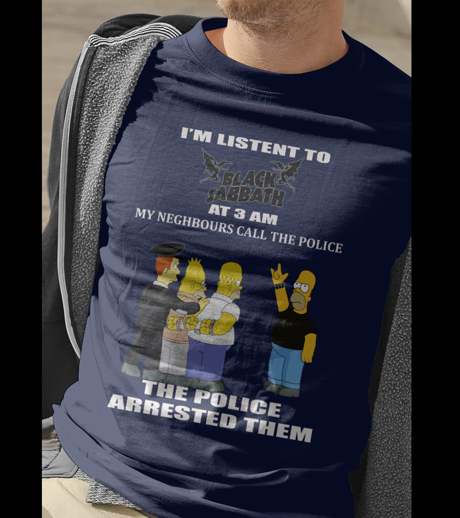 I'm Listen To Black Sabbath At 3 Am My Neighbours Call The Police The Police Arrested Them T-Shirt
