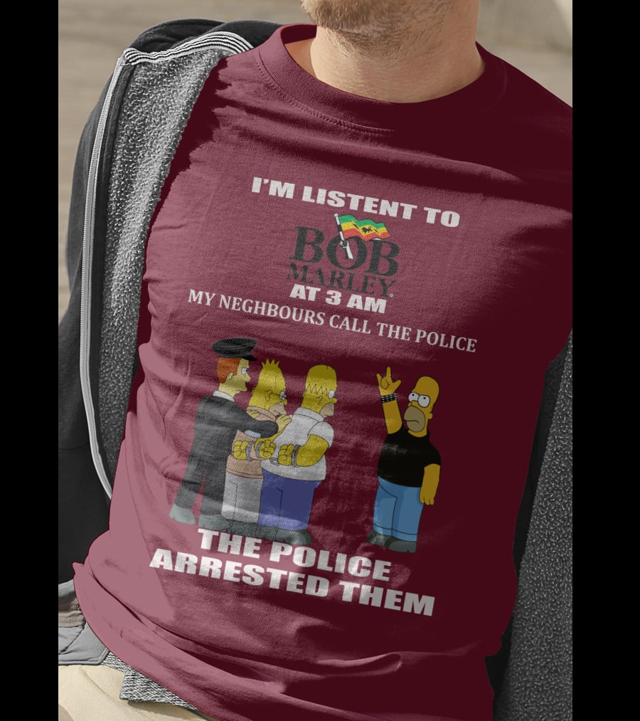 I'm Listent To Bob Marley At 3 Am My Neighbours Call The Police The Police Arrested Them T-Shirt