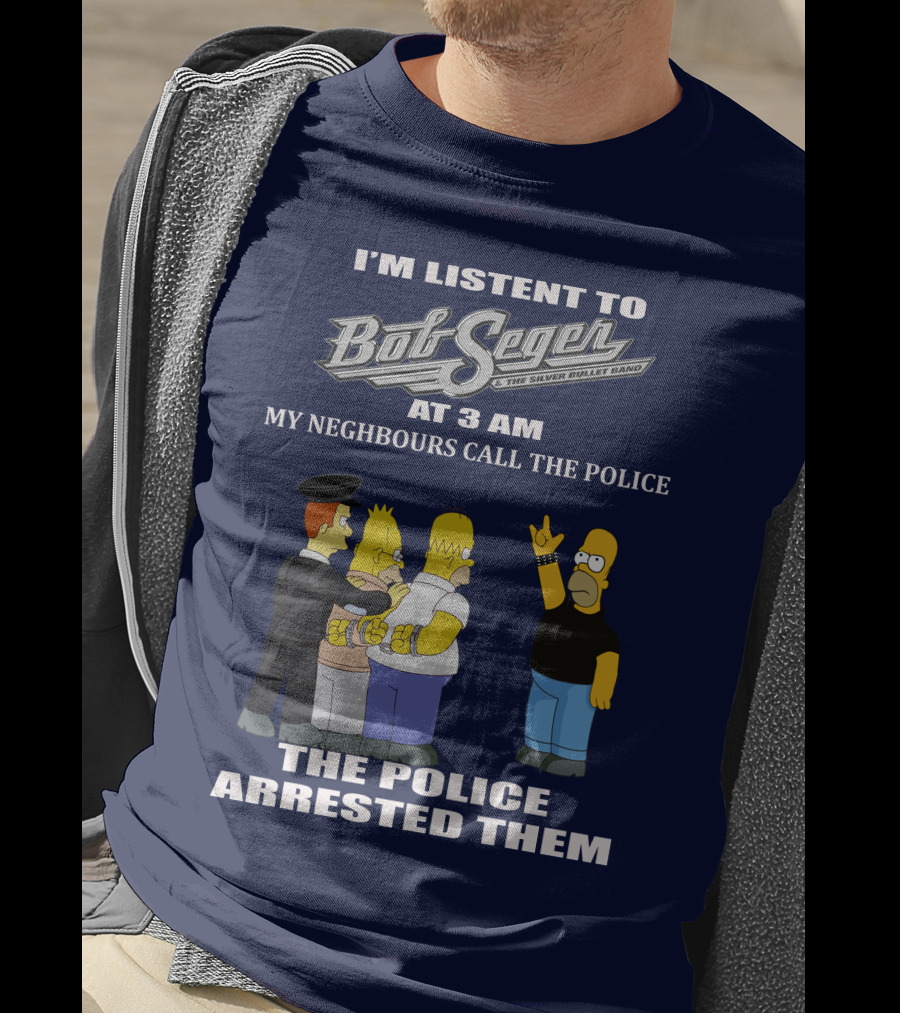 I'm Listen To Bob Seger The Silver Bullet Band At 3 AM My Neighbours Call The Police Arrested Them T-Shirt