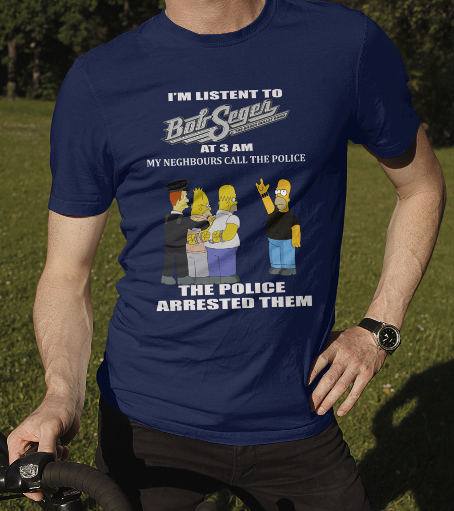 I'm Listen To Bob Seger The Silver Bullet Band At 3 AM My Neighbours Call The Police Arrested Them T-Shirt