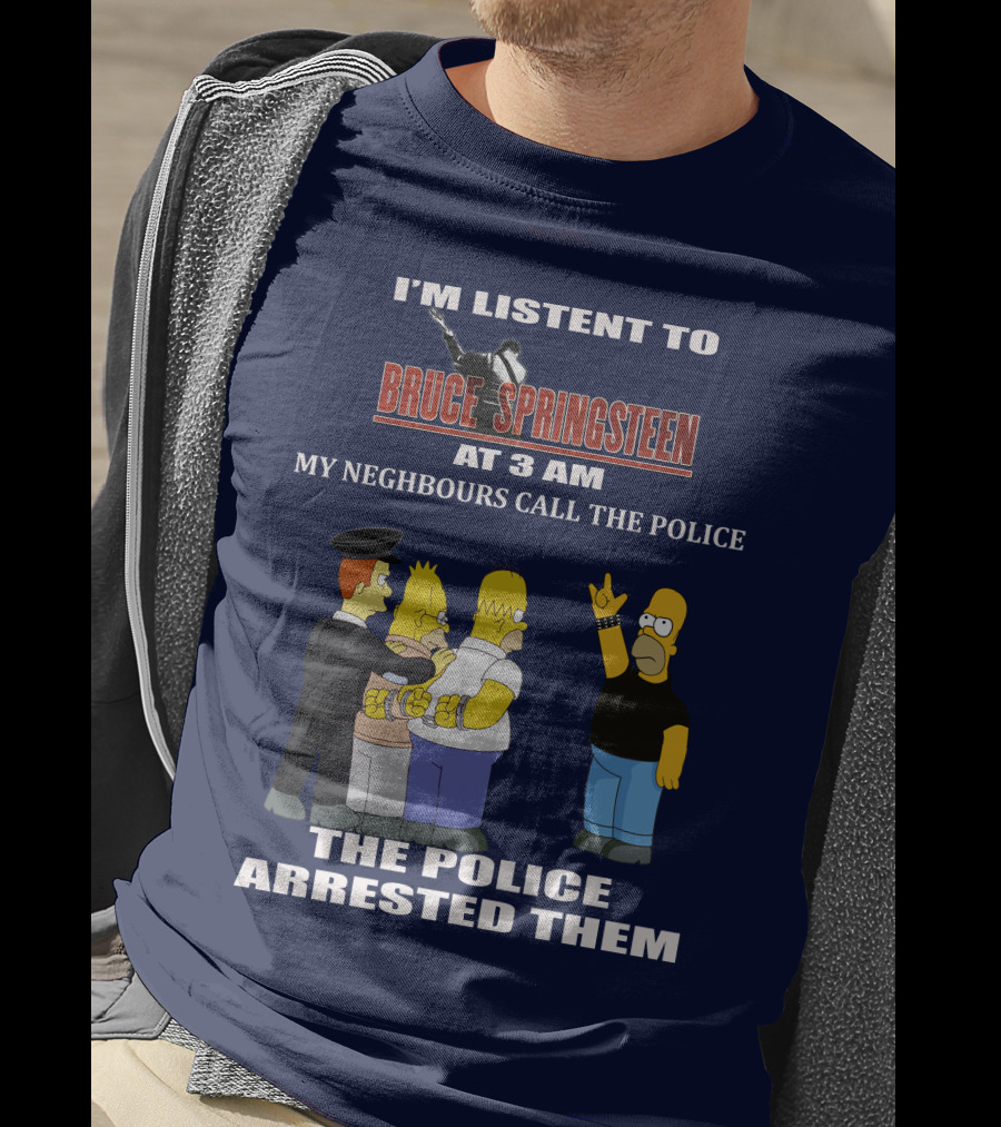 I'm Listent To Bruce Springsteen At 3 Am My Neighbours Call The Police The Police Arrested Them T-Shirt