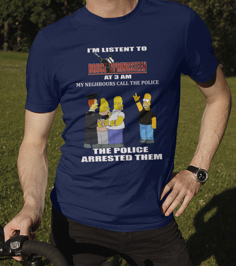 I'm Listent To Bruce Springsteen At 3 Am My Neighbours Call The Police The Police Arrested Them T-Shirt