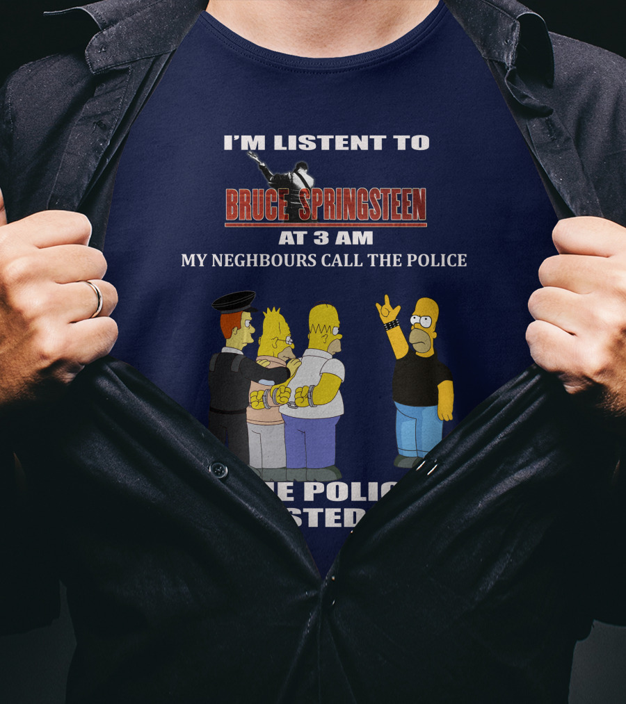 I'm Listent To Bruce Springsteen At 3 Am My Neighbours Call The Police The Police Arrested Them T-Shirt