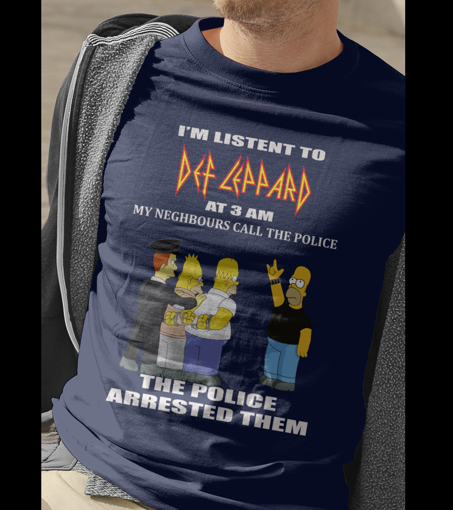 I'm Listent To Def Leppard At 3 Am My Neighbours Call The Police The Police Arrested Them T-Shirt