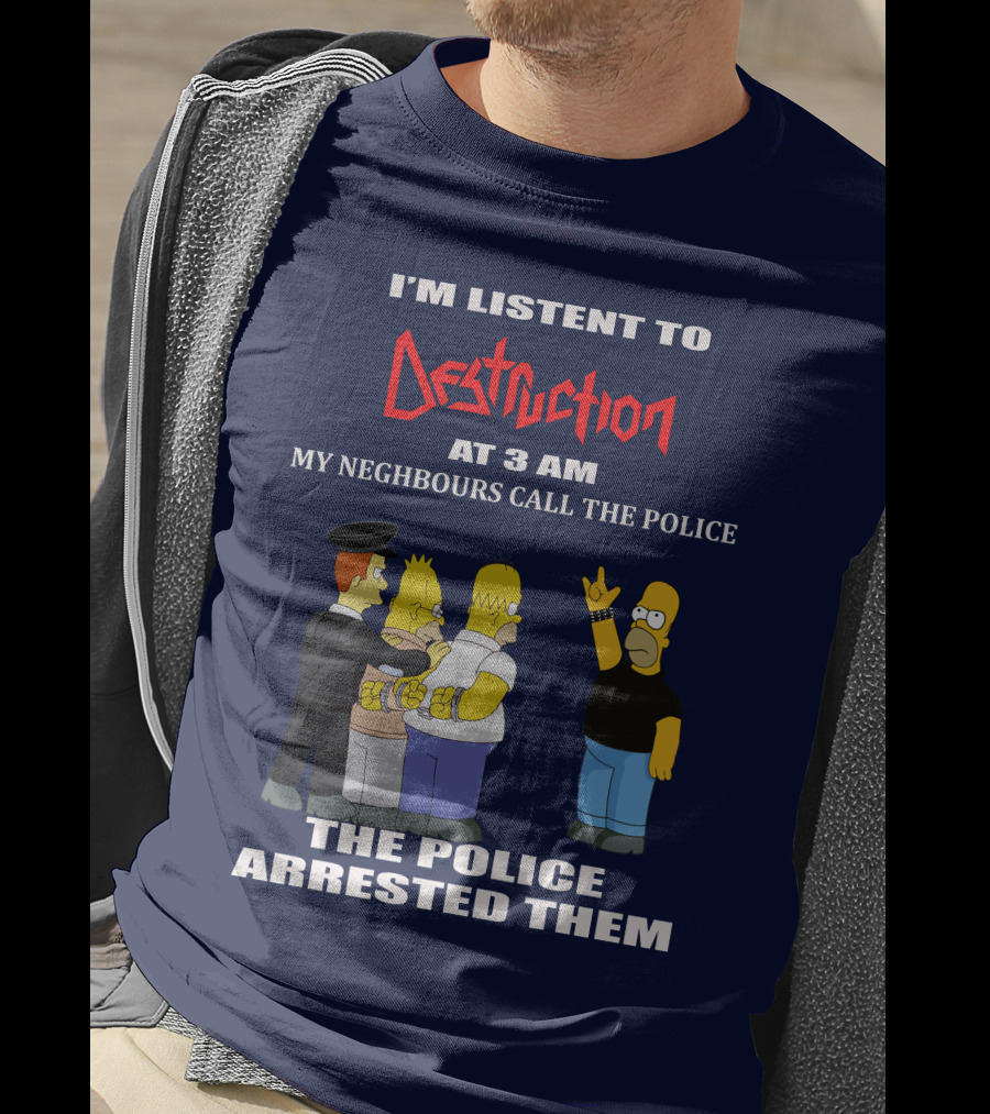 I'm Listen To Destruction At 3 Am My Neighbours Call The Police The Police Arrested Them T-Shirt