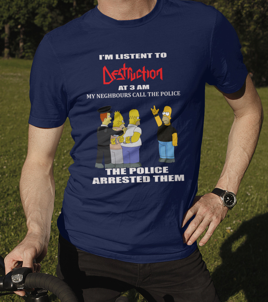 I'm Listen To Destruction At 3 Am My Neighbours Call The Police The Police Arrested Them T-Shirt